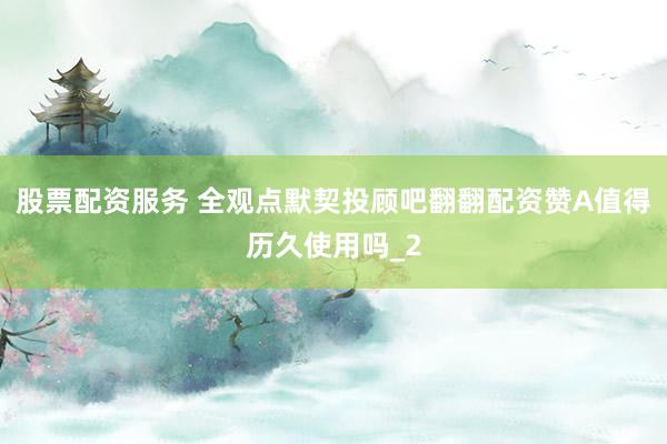 股票配资服务 全观点默契投顾吧翻翻配资赞A值得历久使用吗_2