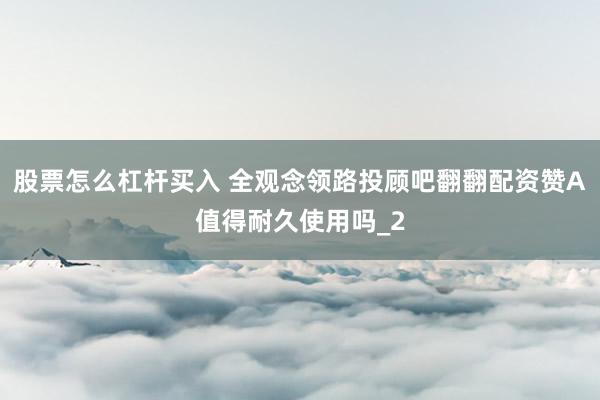 股票怎么杠杆买入 全观念领路投顾吧翻翻配资赞A值得耐久使用吗_2
