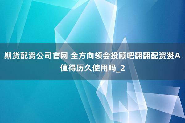 期货配资公司官网 全方向领会投顾吧翻翻配资赞A值得历久使用吗_2