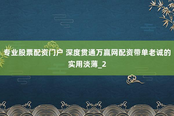 专业股票配资门户 深度贯通万赢网配资带单老诚的实用淡薄_2