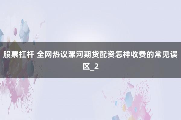 股票扛杆 全网热议漯河期货配资怎样收费的常见误区_2