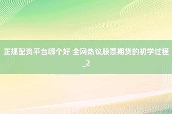 正规配资平台哪个好 全网热议股票期货的初学过程_2