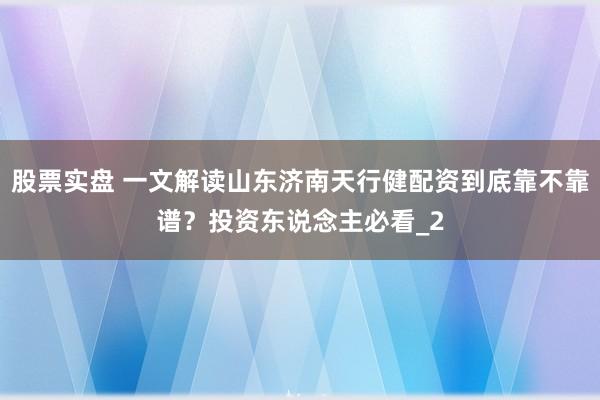 股票实盘 一文解读山东济南天行健配资到底靠不靠谱?投资东说念主必看_2