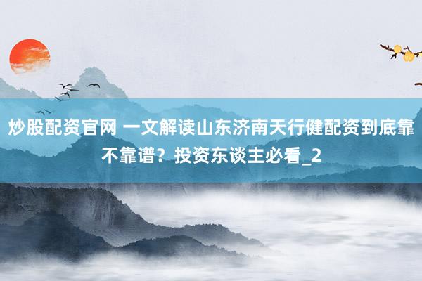 炒股配资官网 一文解读山东济南天行健配资到底靠不靠谱？投资东谈主必看_2