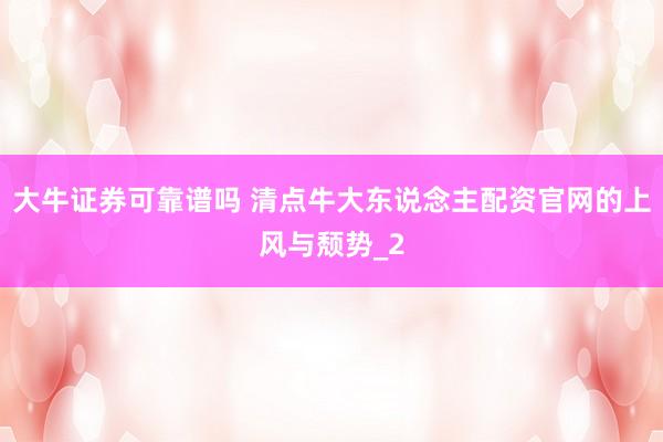 大牛证券可靠谱吗 清点牛大东说念主配资官网的上风与颓势_2