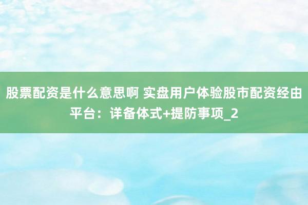 股票配资是什么意思啊 实盘用户体验股市配资经由平台：详备体式+提防事项_2