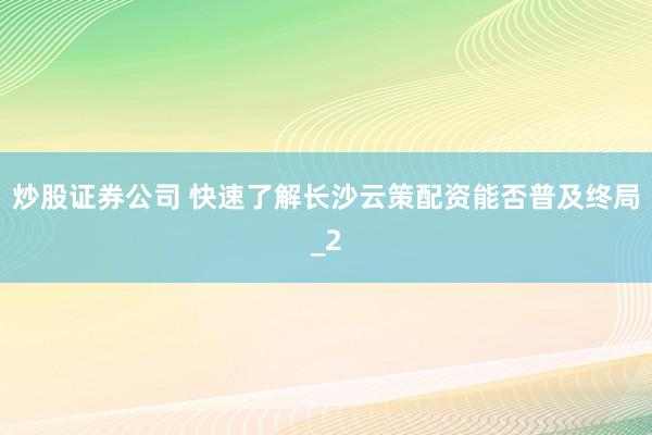 炒股证券公司 快速了解长沙云策配资能否普及终局_2
