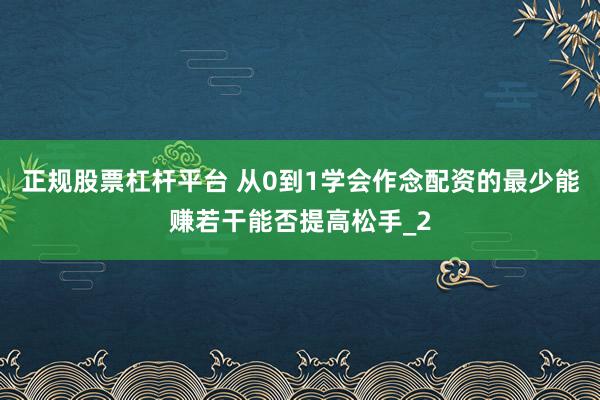 正规股票杠杆平台 从0到1学会作念配资的最少能赚若干能否提高松手_2
