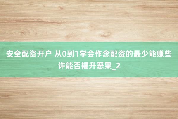 安全配资开户 从0到1学会作念配资的最少能赚些许能否擢升恶果_2