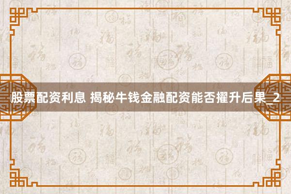 股票配资利息 揭秘牛钱金融配资能否擢升后果_2