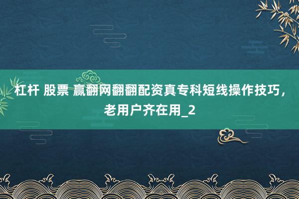 杠杆 股票 赢翻网翻翻配资真专科短线操作技巧，老用户齐在用_2