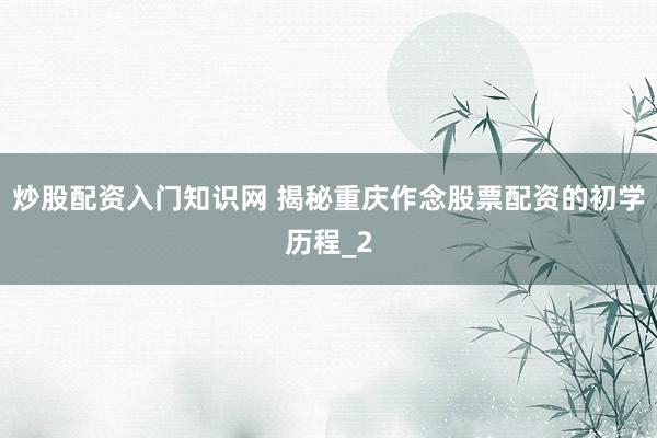 炒股配资入门知识网 揭秘重庆作念股票配资的初学历程_2