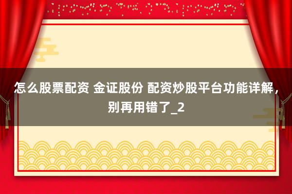 怎么股票配资 金证股份 配资炒股平台功能详解，别再用错了_2