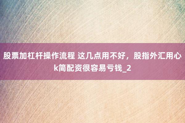 股票加杠杆操作流程 这几点用不好，股指外汇用心k简配资很容易亏钱_2
