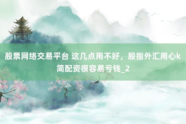 股票网络交易平台 这几点用不好，股指外汇用心k简配资很容易亏钱_2