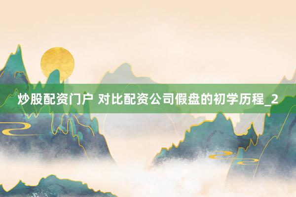 炒股配资门户 对比配资公司假盘的初学历程_2