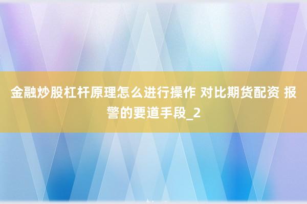 金融炒股杠杆原理怎么进行操作 对比期货配资 报警的要道手段_2