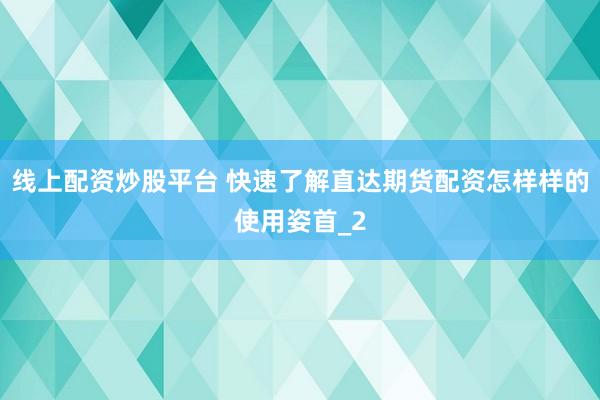 线上配资炒股平台 快速了解直达期货配资怎样样的使用姿首_2