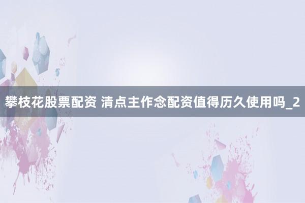 攀枝花股票配资 清点主作念配资值得历久使用吗_2