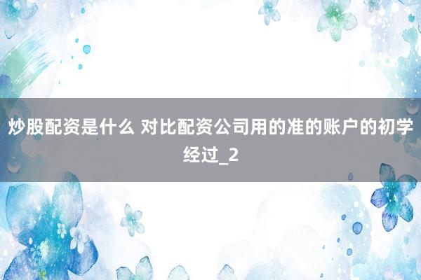 炒股配资是什么 对比配资公司用的准的账户的初学经过_2