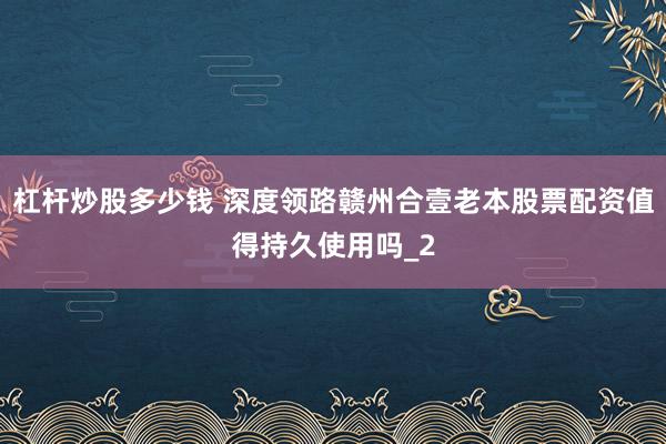 杠杆炒股多少钱 深度领路赣州合壹老本股票配资值得持久使用吗_2