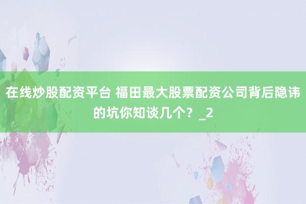 在线炒股配资平台 福田最大股票配资公司背后隐讳的坑你知谈几个？_2