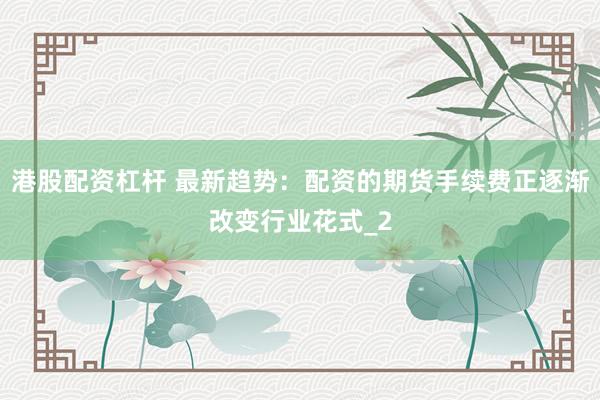 港股配资杠杆 最新趋势：配资的期货手续费正逐渐改变行业花式_2