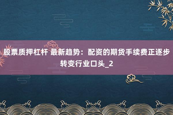 股票质押杠杆 最新趋势:配资的期货手续费正逐步转变行业口头_2