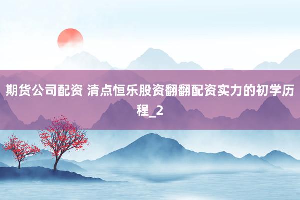 期货公司配资 清点恒乐股资翻翻配资实力的初学历程_2
