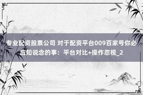 专业配资股票公司 对于配资平台009百家号你必应知说念的事：平台对比+操作忽视_2