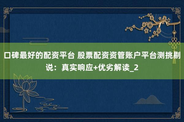 口碑最好的配资平台 股票配资资管账户平台测挑剔说：真实响应+优劣解读_2