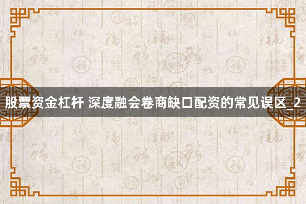 股票资金杠杆 深度融会卷商缺口配资的常见误区_2