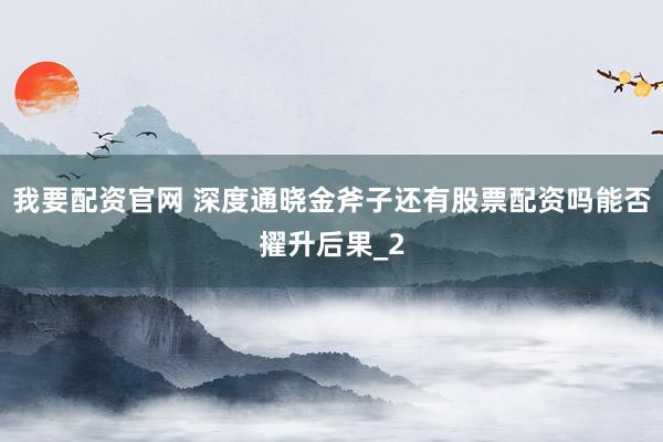 我要配资官网 深度通晓金斧子还有股票配资吗能否擢升后果_2