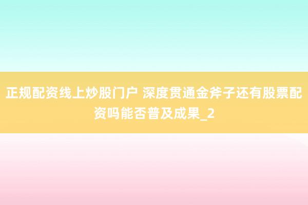正规配资线上炒股门户 深度贯通金斧子还有股票配资吗能否普及成果_2
