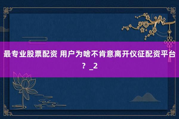 最专业股票配资 用户为啥不肯意离开仪征配资平台？_2