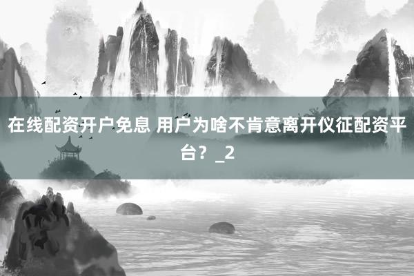 在线配资开户免息 用户为啥不肯意离开仪征配资平台？_2
