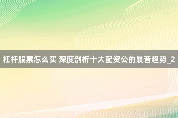 杠杆股票怎么买 深度剖析十大配资公的曩昔趋势_2