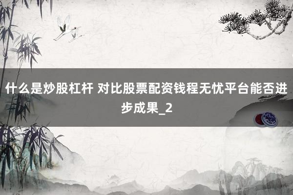 什么是炒股杠杆 对比股票配资钱程无忧平台能否进步成果_2