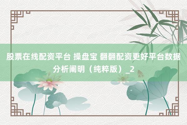 股票在线配资平台 操盘宝 翻翻配资更好平台数据分析阐明（纯粹版）_2
