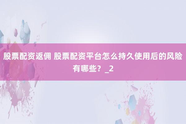 股票配资返佣 股票配资平台怎么持久使用后的风险有哪些?_2