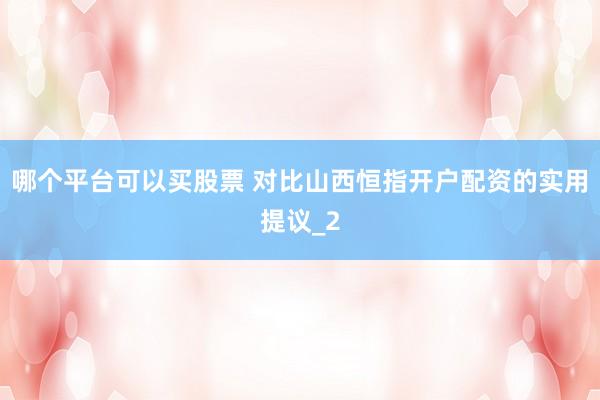 哪个平台可以买股票 对比山西恒指开户配资的实用提议_2