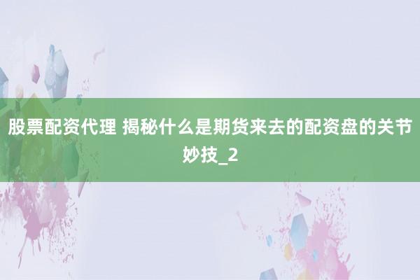 股票配资代理 揭秘什么是期货来去的配资盘的关节妙技_2