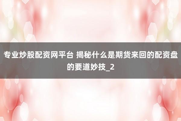专业炒股配资网平台 揭秘什么是期货来回的配资盘的要道妙技_2