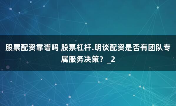 股票配资靠谱吗 股票杠杆.明谈配资是否有团队专属服务决策?_2