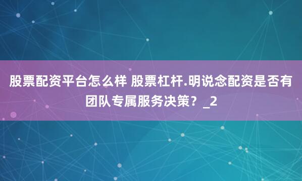股票配资平台怎么样 股票杠杆.明说念配资是否有团队专属服务决策？_2
