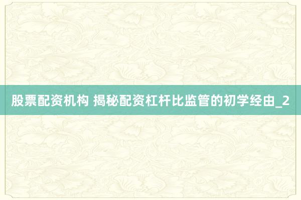 股票配资机构 揭秘配资杠杆比监管的初学经由_2