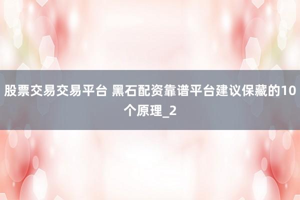 股票交易交易平台 黑石配资靠谱平台建议保藏的10个原理_2