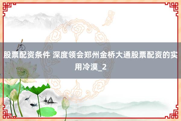 股票配资条件 深度领会郑州金桥大通股票配资的实用冷漠_2