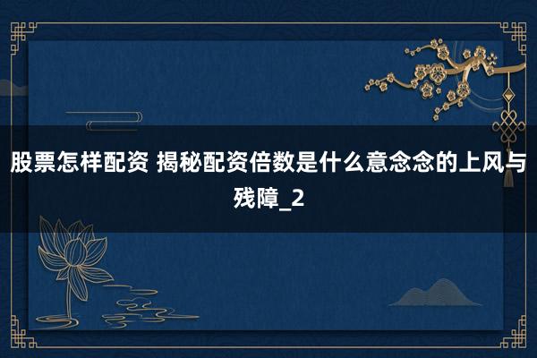 股票怎样配资 揭秘配资倍数是什么意念念的上风与残障_2