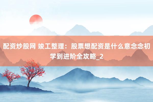 配资炒股网 竣工整理：股票想配资是什么意念念初学到进阶全攻略_2